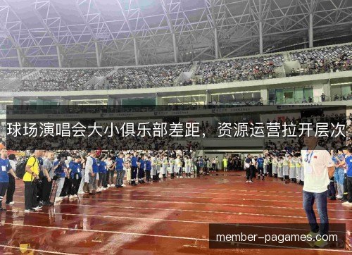 球场演唱会大小俱乐部差距,资源运营拉开层次 球场演唱会大小俱乐部差距,资源运营拉开层次