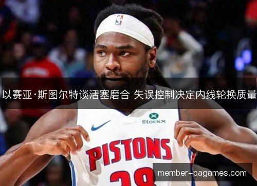 以赛亚·斯图尔特谈活塞磨合 失误控制决定内线轮换质量 以赛亚·斯图尔特谈活塞磨合 失误控制决定内线轮换质量